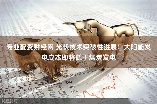 专业配资财经网 光伏技术突破性进展！太阳能发电成本即将低于煤炭发电