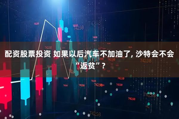 配资股票投资 如果以后汽车不加油了, 沙特会不会“返贫”?