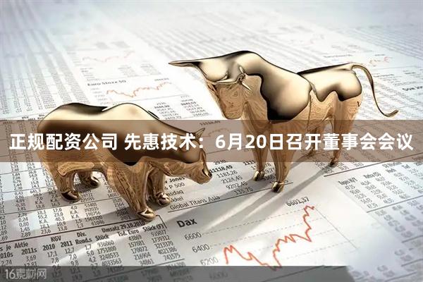 正规配资公司 先惠技术：6月20日召开董事会会议