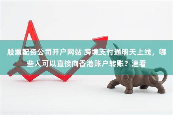 股票配资公司开户网站 跨境支付通明天上线，哪些人可以直接向香港账户转账？速看