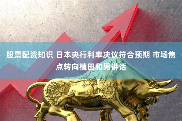 股票配资知识 日本央行利率决议符合预期 市场焦点转向植田和男讲话