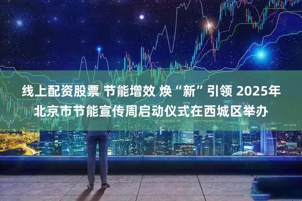 线上配资股票 节能增效 焕“新”引领 2025年北京市节能宣传周启动仪式在西城区举办