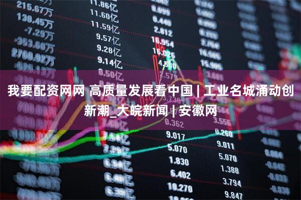 我要配资网网 高质量发展看中国 | 工业名城涌动创新潮_大皖新闻 | 安徽网