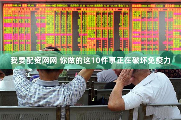 我要配资网网 你做的这10件事正在破坏免疫力