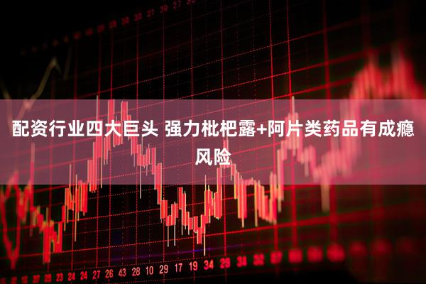 配资行业四大巨头 强力枇杷露+阿片类药品有成瘾风险