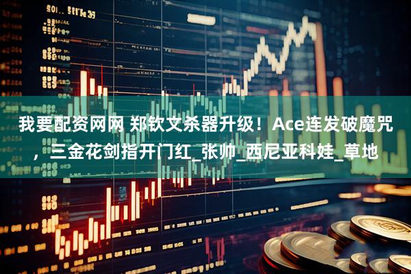 我要配资网网 郑钦文杀器升级！Ace连发破魔咒，三金花剑指开门红_张帅_西尼亚科娃_草地