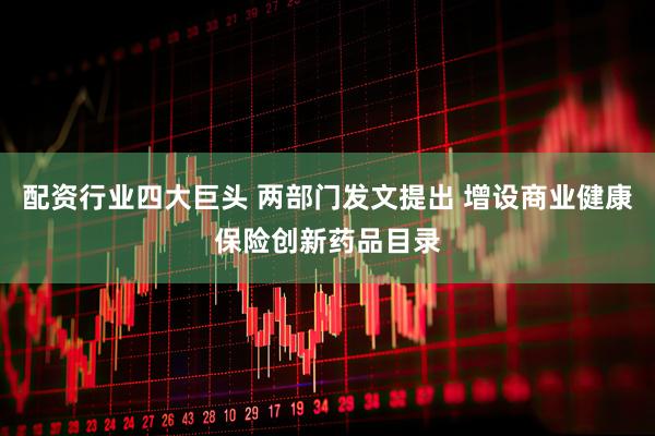 配资行业四大巨头 两部门发文提出 增设商业健康保险创新药品目录