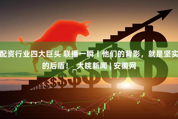 配资行业四大巨头 联播一瞬丨他们的背影，就是坚实的后盾！_大皖新闻 | 安徽网