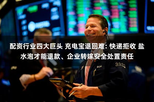 配资行业四大巨头 充电宝退回难: 快递拒收 盐水泡才能退款、企业转嫁安全处置责任