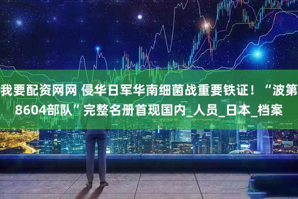 我要配资网网 侵华日军华南细菌战重要铁证！“波第8604部队”完整名册首现国内_人员_日本_档案