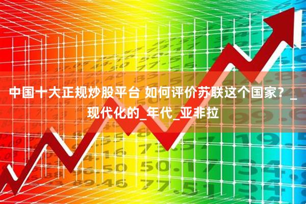 中国十大正规炒股平台 如何评价苏联这个国家？_现代化的_年代_亚非拉