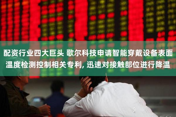 配资行业四大巨头 歌尔科技申请智能穿戴设备表面温度检测控制相关专利, 迅速对接触部位进行降温