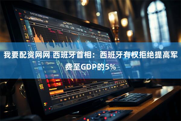 我要配资网网 西班牙首相：西班牙有权拒绝提高军费至GDP的5%