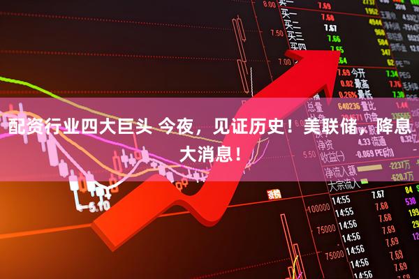配资行业四大巨头 今夜，见证历史！美联储，降息大消息！