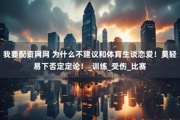 我要配资网网 为什么不建议和体育生谈恋爱！莫轻易下否定定论！_训练_受伤_比赛