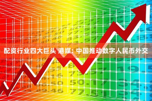 配资行业四大巨头 港媒: 中国推动数字人民币外交