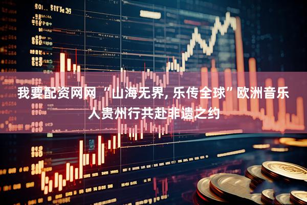 我要配资网网 “山海无界, 乐传全球”欧洲音乐人贵州行共赴非遗之约
