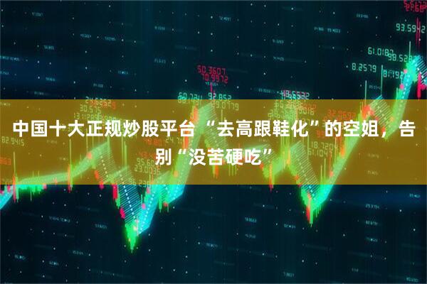 中国十大正规炒股平台 “去高跟鞋化”的空姐，告别“没苦硬吃”