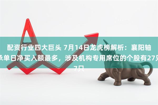 配资行业四大巨头 7月14日龙虎榜解析：襄阳轴承单日净买入额最多，涉及机构专用席位的个股有27只