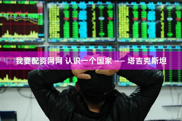 我要配资网网 认识一个国家 —— 塔吉克斯坦