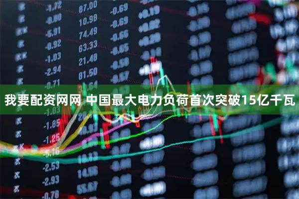 我要配资网网 中国最大电力负荷首次突破15亿千瓦