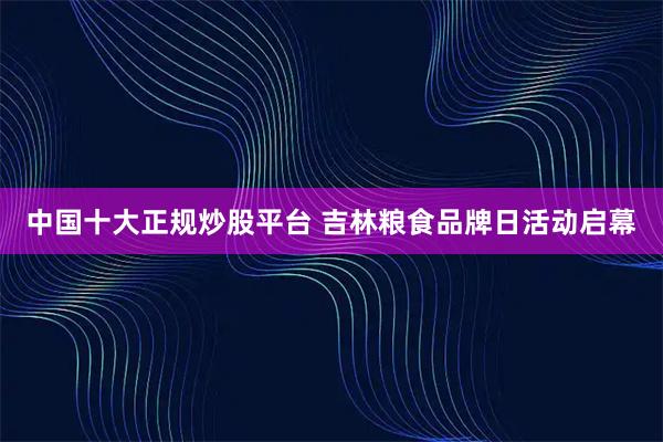 中国十大正规炒股平台 吉林粮食品牌日活动启幕