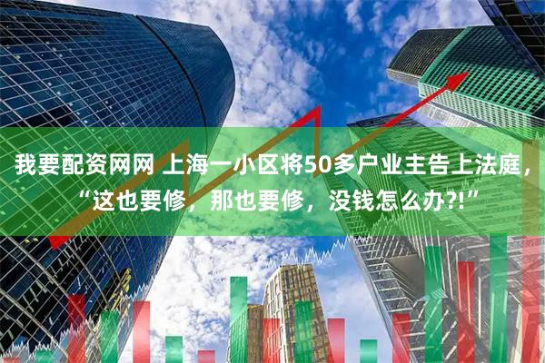 我要配资网网 上海一小区将50多户业主告上法庭， “这也要修，那也要修，没钱怎么办?!”