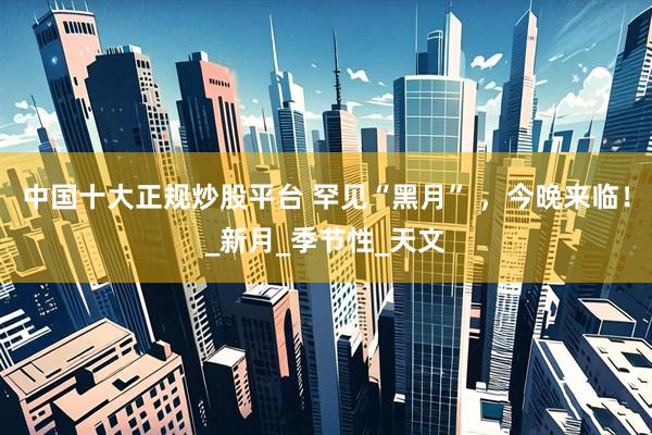 中国十大正规炒股平台 罕见“黑月” ，今晚来临！_新月_季节性_天文