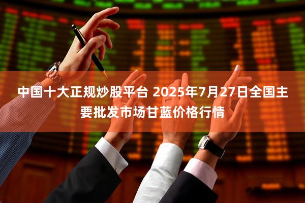 中国十大正规炒股平台 2025年7月27日全国主要批发市场甘蓝价格行情
