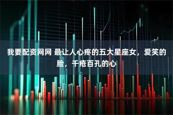 我要配资网网 最让人心疼的五大星座女，爱笑的脸，千疮百孔的心