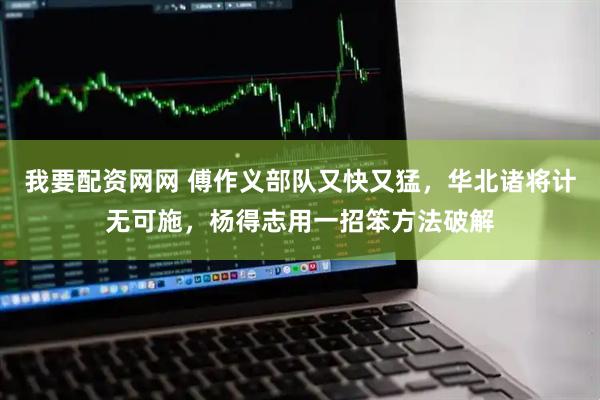 我要配资网网 傅作义部队又快又猛，华北诸将计无可施，杨得志用一招笨方法破解