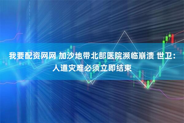 我要配资网网 加沙地带北部医院濒临崩溃 世卫：人道灾难必须立即结束