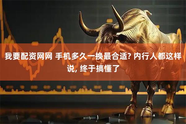 我要配资网网 手机多久一换最合适? 内行人都这样说, 终于搞懂了