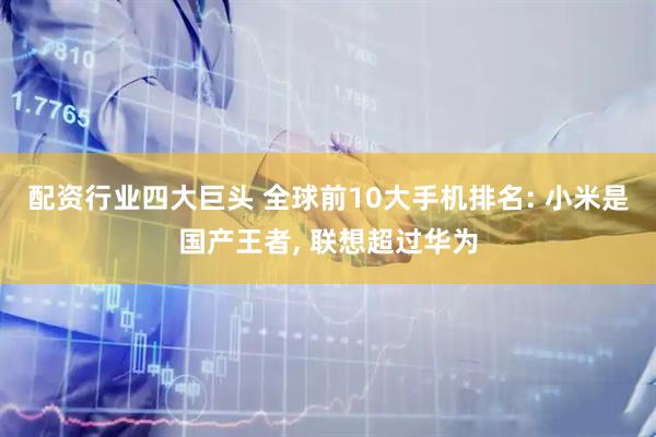 配资行业四大巨头 全球前10大手机排名: 小米是国产王者, 联想超过华为