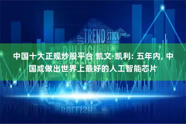 中国十大正规炒股平台 凯文·凯利: 五年内, 中国或做出世界上最好的人工智能芯片