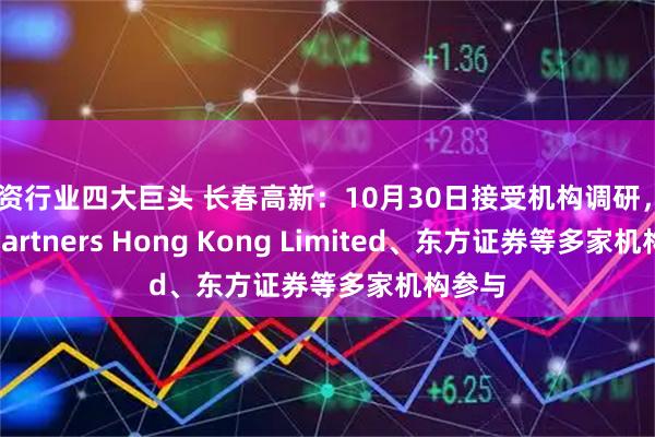 配资行业四大巨头 长春高新：10月30日接受机构调研，HBM Partners Hong Kong Limited、东方证券等多家机构参与