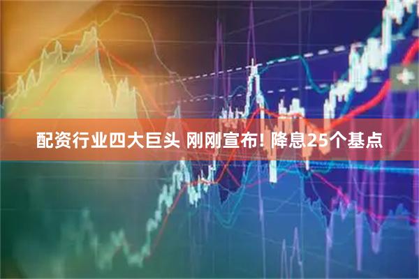 配资行业四大巨头 刚刚宣布! 降息25个基点