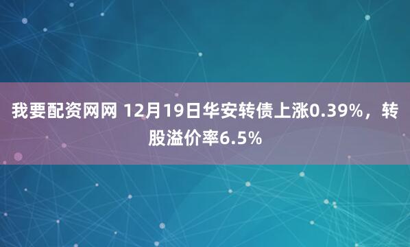 我要配资网网 12月19日华安转债上涨0.39%,转股溢价率6.5%