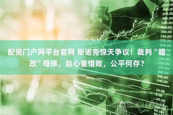 配资门户网平台官网 斯诺克惊天争议！裁判“暗改”母球，赵心童惜败，公平何存？